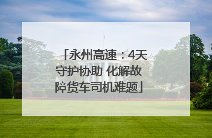 永州高速：4天守护协助 化解故障货车司机难题