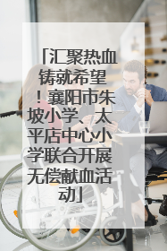 汇聚热血 铸就希望！襄阳市朱坡小学、太平店中心小学联合开展无偿献血活动