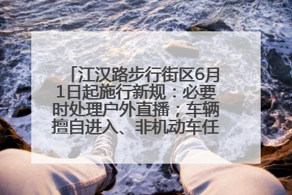 江汉路步行街区6月1日起施行新规：必要时处理户外直播；车辆擅自进入、非机动车任意停放的，依法处理
