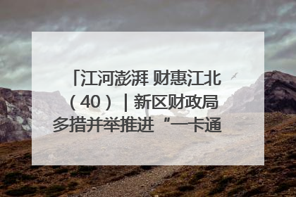 江河澎湃 财惠江北（40）｜新区财政局多措并举推进“一卡通”管理 保障惠民惠农补贴精准高效发放