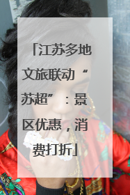 江苏多地文旅联动“苏超”：景区优惠，消费打折