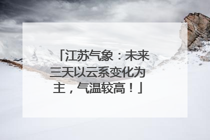 江苏气象：未来三天以云系变化为主，气温较高！