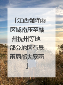 江西强降雨区域南压至赣州抚州等地 部分地区有暴雨局部大暴雨
