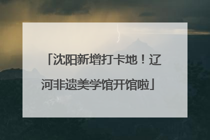 沈阳新增打卡地！辽河非遗美学馆开馆啦