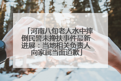河南八旬老人水中摔倒民警未搀扶事件最新进展：当地相关负责人向家属当面道歉