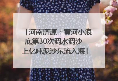 河南济源：黄河小浪底第30次调水调沙 上亿吨泥沙东流入海