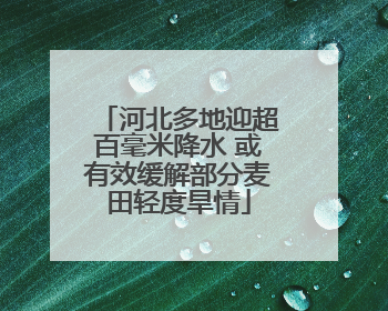 河北多地迎超百毫米降水 或有效缓解部分麦田轻度旱情