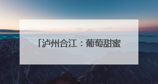 泸州合江：葡萄甜蜜上市 夏日果盘添新