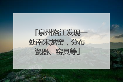 泉州洛江发现一处南宋龙窑，分布瓷器、窑具等