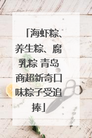 海虾粽、养生粽、腐乳粽 青岛商超新奇口味粽子受追捧