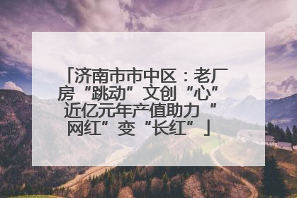 济南市市中区：老厂房“跳动”文创“心” 近亿元年产值助力“网红”变“长红”