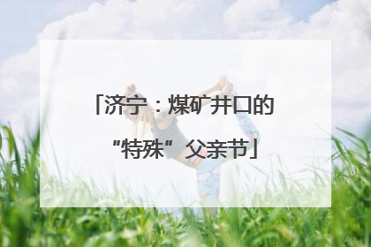 济宁：煤矿井口的“特殊”父亲节