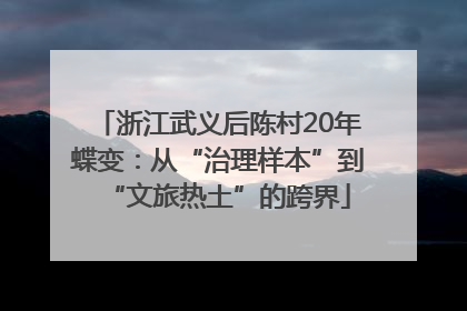浙江武义后陈村20年蝶变：从“治理样本”到“文旅热土”的跨界