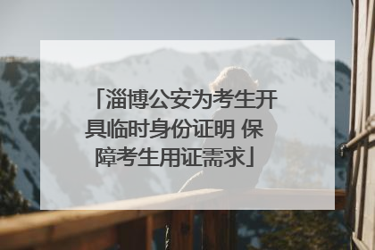 淄博公安为考生开具临时身份证明 保障考生用证需求