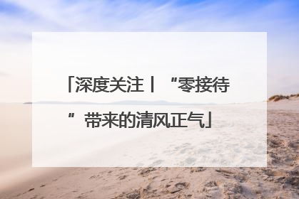 深度关注丨“零接待”带来的清风正气