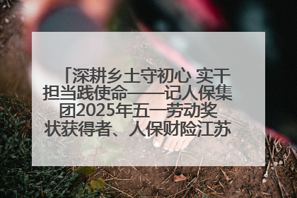 深耕乡土守初心 实干担当践使命——记人保集团2025年五一劳动奖状获得者、人保财险江苏南通海安支公司
