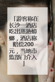 游客称在长沙一酒店吃出蒸熟蟑螂，酒店称赔偿200元，当地市监部门介入