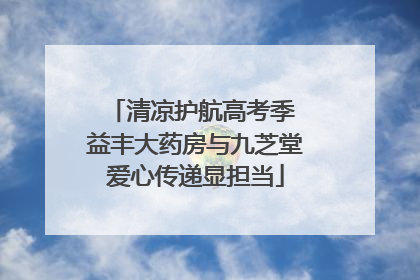 清凉护航高考季 益丰大药房与九芝堂爱心传递显担当