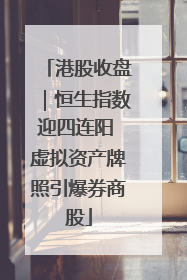 港股收盘｜恒生指数迎四连阳 虚拟资产牌照引爆券商股