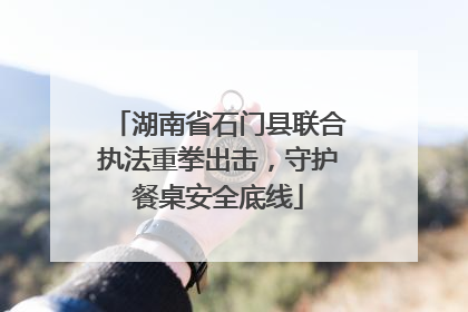 湖南省石门县联合执法重拳出击，守护餐桌安全底线