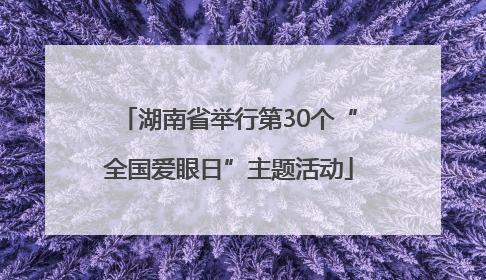 湖南省举行第30个“全国爱眼日”主题活动