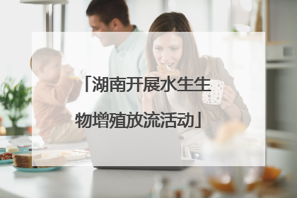 湖南开展水生生物增殖放流活动