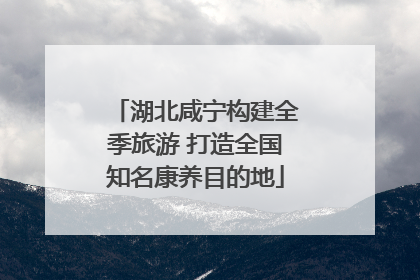 湖北咸宁构建全季旅游 打造全国知名康养目的地
