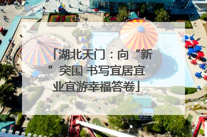 湖北天门：向“新”突围 书写宜居宜业宜游幸福答卷