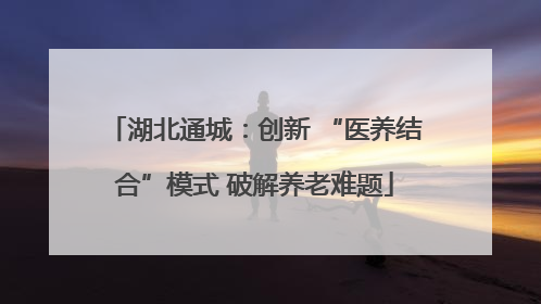 湖北通城：创新 “医养结合”模式 破解养老难题