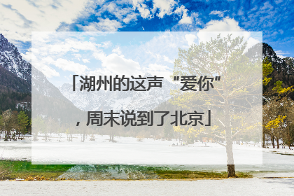 湖州的这声“爱你”，周末说到了北京