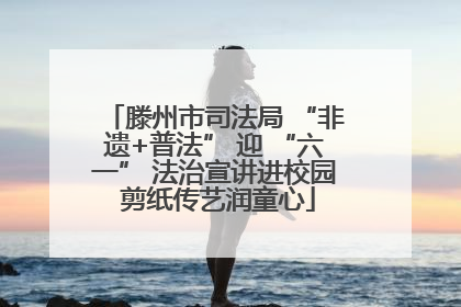 滕州市司法局 “非遗+普法” 迎 “六一” 法治宣讲进校园 剪纸传艺润童心