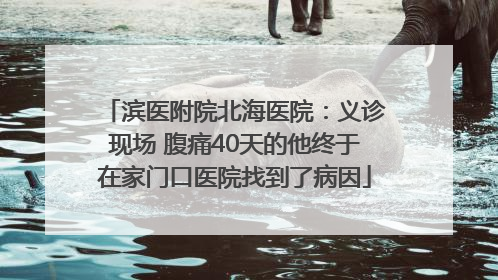 滨医附院北海医院：义诊现场 腹痛40天的他终于在家门口医院找到了病因