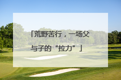 荒野苦行，一场父与子的“拉力”