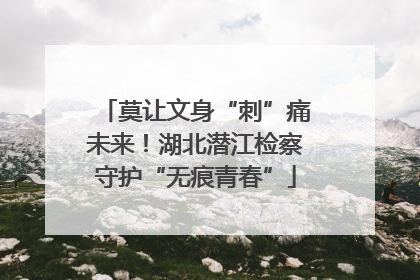 莫让文身“刺”痛未来！湖北潜江检察守护“无痕青春”
