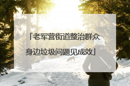 老军营街道整治群众身边垃圾问题见成效