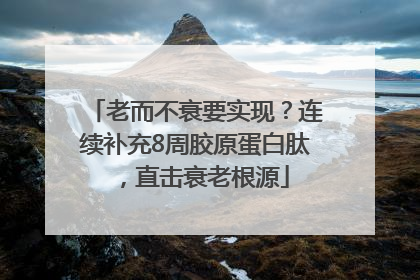 老而不衰要实现？连续补充8周胶原蛋白肽，直击衰老根源