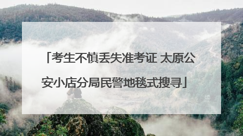 考生不慎丢失准考证 太原公安小店分局民警地毯式搜寻
