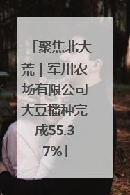 聚焦北大荒｜军川农场有限公司大豆播种完成55.37%
