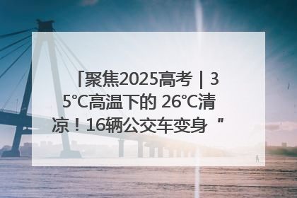 聚焦2025高考｜35℃高温下的 26℃清凉！16辆公交车变身“助考驿站”为高考护航