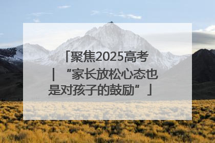 聚焦2025高考｜“家长放松心态也是对孩子的鼓励”