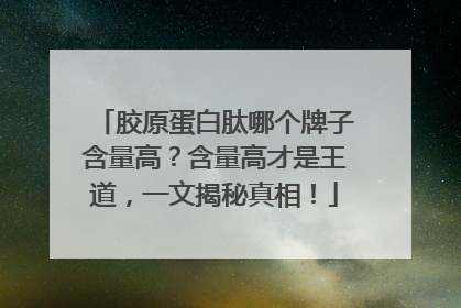 胶原蛋白肽哪个牌子含量高？含量高才是王道，一文揭秘真相！