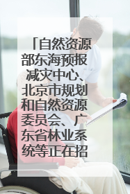 自然资源部东海预报减灾中心、北京市规划和自然资源委员会、广东省林业系统等正在招聘｜招聘信息