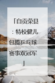 自贡荣县：特校健儿包揽乒乓球赛事双冠军