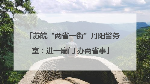 苏皖“两省一街”丹阳警务室：进一扇门 办两省事