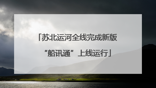 苏北运河全线完成新版“船讯通”上线运行