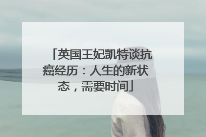 英国王妃凯特谈抗癌经历：人生的新状态，需要时间