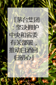 茅台集团：坚决拥护中央和省委有关部署，推动白酒回归初心