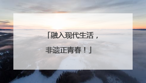 融入现代生活，非遗正青春！