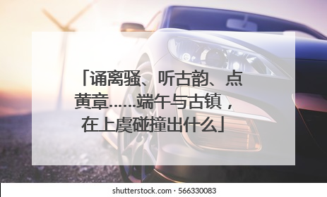 诵离骚、听古韵、点黄章……端午与古镇，在上虞碰撞出什么