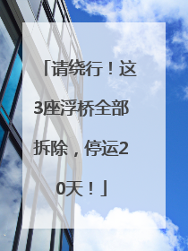 请绕行！这3座浮桥全部拆除，停运20天！